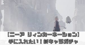 【ニーア リィンカーネーション】のキャラクターガチャ最新情報！絶対に手に入れたいキャラは誰？